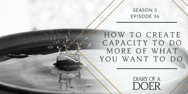 Season 3 Episode 36: How to Create Capacity To Do More of What You Want To Do